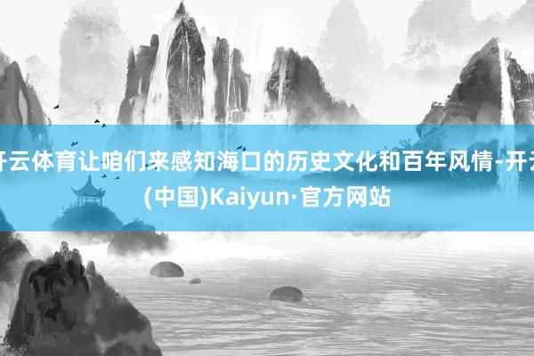 开云体育让咱们来感知海口的历史文化和百年风情-开云(中国)K
