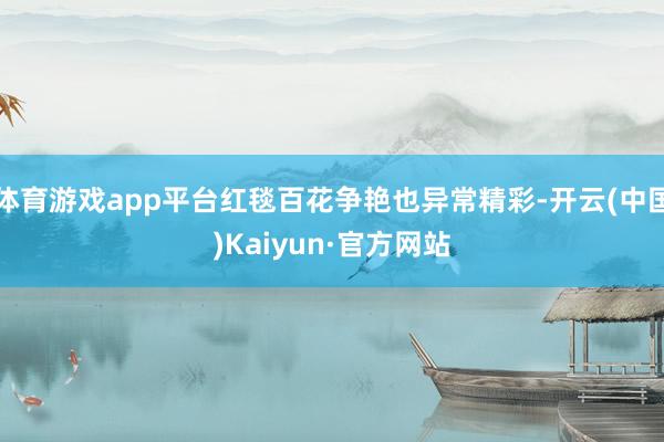 体育游戏app平台红毯百花争艳也异常精彩-开云(中国)Kai