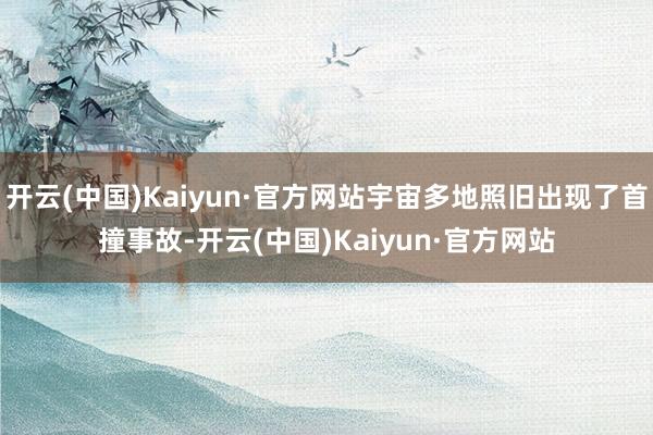 开云(中国)Kaiyun·官方网站宇宙多地照旧出现了首撞事故