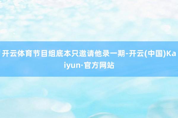 开云体育节目组底本只邀请他录一期-开云(中国)Kaiyun·
