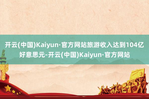 开云(中国)Kaiyun·官方网站旅游收入达到104亿好意思元-开云(中国)Kaiyun·官方网站