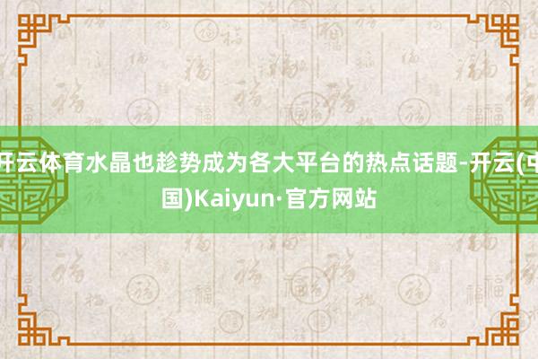 开云体育水晶也趁势成为各大平台的热点话题-开云(中国)Kaiyun·官方网站