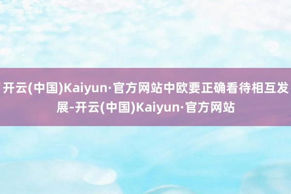 开云(中国)Kaiyun·官方网站中欧要正确看待相互发展-开