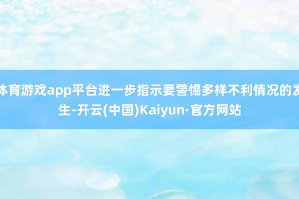 体育游戏app平台进一步指示要警惕多样不利情况的发生-开云(