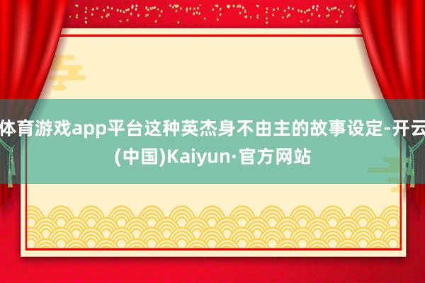 体育游戏app平台这种英杰身不由主的故事设定-开云(中国)Kaiyun·官方网站