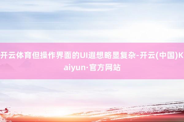 开云体育但操作界面的UI遐想略显复杂-开云(中国)Kaiyun·官方网站