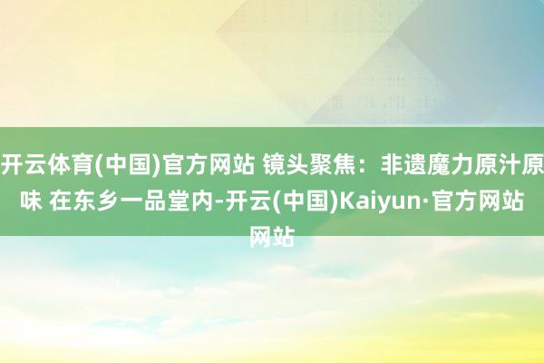 开云体育(中国)官方网站 镜头聚焦：非遗魔力原汁原味 在东乡一品堂内-开云(中国)Kaiyun·官方网站
