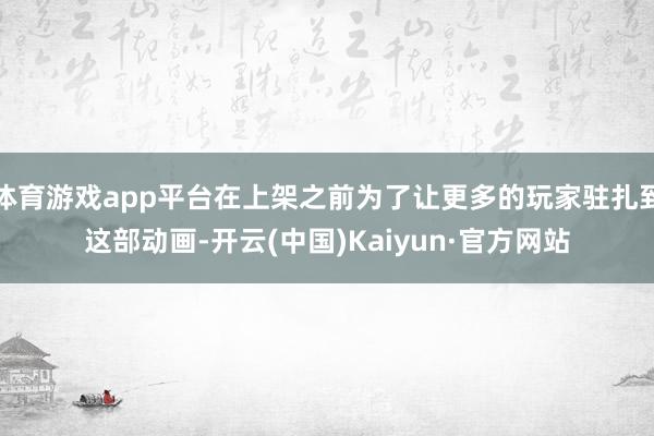 体育游戏app平台在上架之前为了让更多的玩家驻扎到这部动画-开云(中国)Kaiyun·官方网站