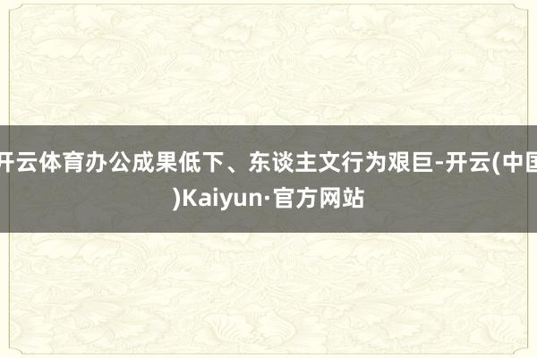 开云体育办公成果低下、东谈主文行为艰巨-开云(中国)Kaiyun·官方网站