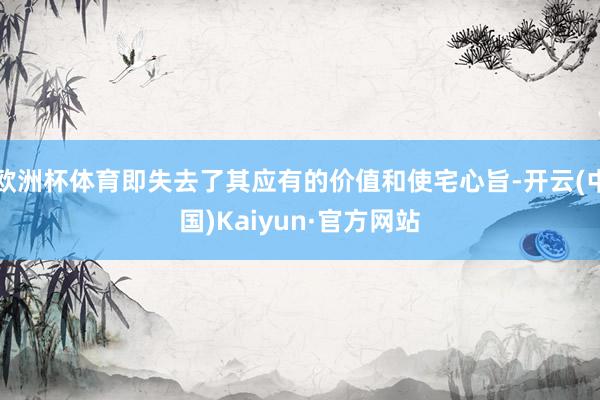 欧洲杯体育即失去了其应有的价值和使宅心旨-开云(中国)Kaiyun·官方网站