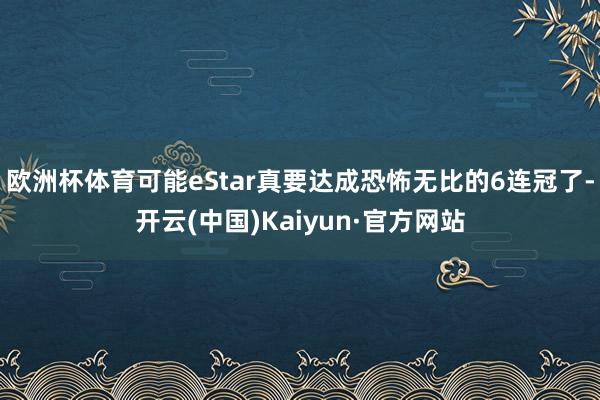 欧洲杯体育可能eStar真要达成恐怖无比的6连冠了-开云(中国)Kaiyun·官方网站