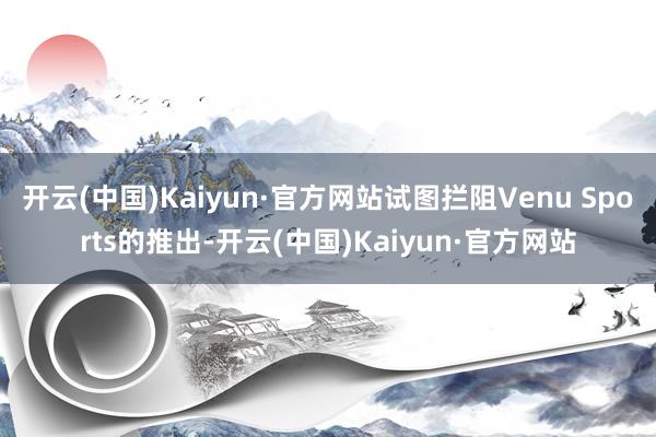开云(中国)Kaiyun·官方网站试图拦阻Venu Sports的推出-开云(中国)Kaiyun·官方网站