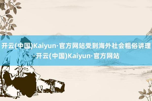 开云(中国)Kaiyun·官方网站受到海外社会粗俗讲理-开云(中国)Kaiyun·官方网站