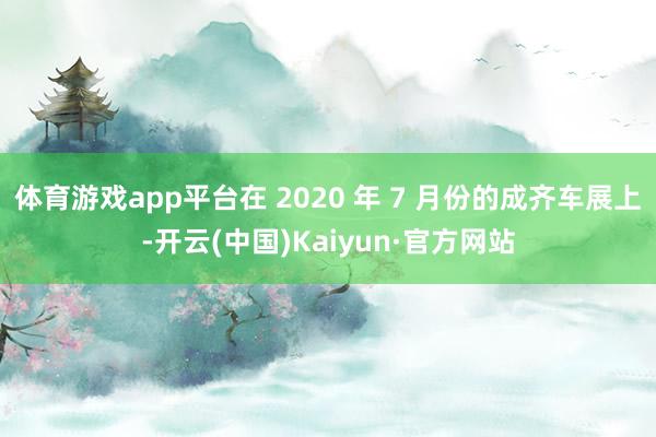 体育游戏app平台在 2020 年 7 月份的成齐车展上-开云(中国)Kaiyun·官方网站