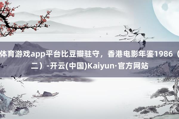 体育游戏app平台比豆瓣驻守，香港电影年鉴1986（二）-开云(中国)Kaiyun·官方网站