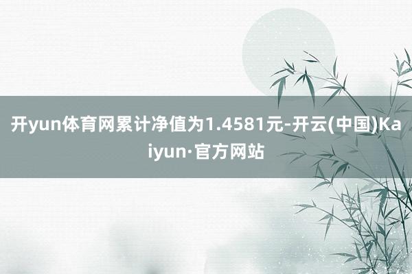 开yun体育网累计净值为1.4581元-开云(中国)Kaiyun·官方网站
