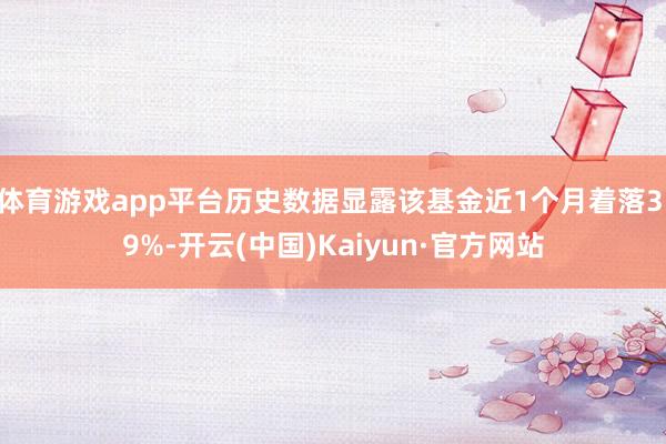 体育游戏app平台历史数据显露该基金近1个月着落3.9%-开云(中国)Kaiyun·官方网站