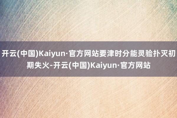 开云(中国)Kaiyun·官方网站要津时分能灵验扑灭初期失火-开云(中国)Kaiyun·官方网站