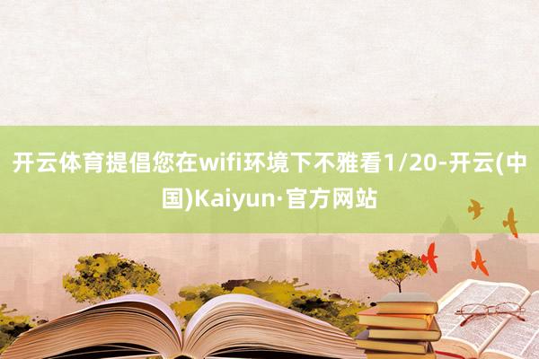 开云体育提倡您在wifi环境下不雅看1/20-开云(中国)Kaiyun·官方网站