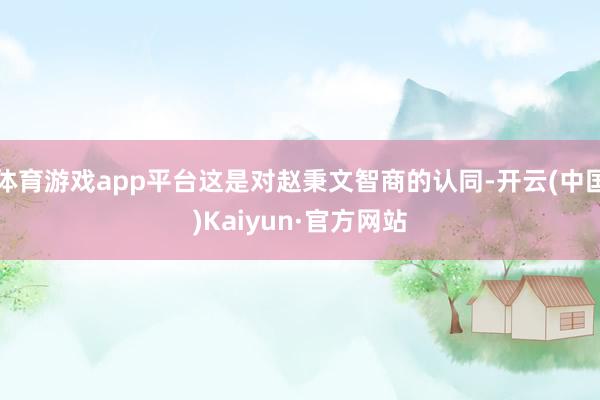 体育游戏app平台这是对赵秉文智商的认同-开云(中国)Kai