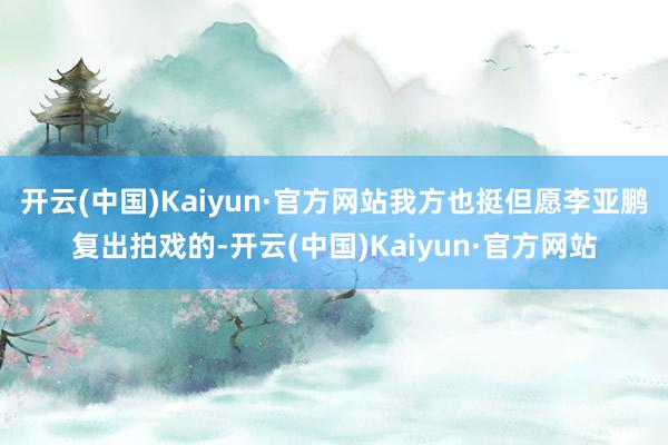开云(中国)Kaiyun·官方网站我方也挺但愿李亚鹏复出拍戏的-开云(中国)Kaiyun·官方网站