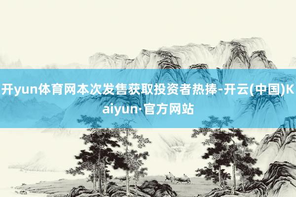 开yun体育网本次发售获取投资者热捧-开云(中国)Kaiyu