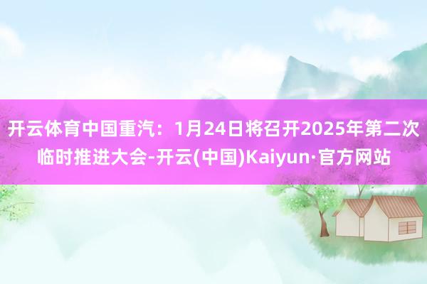 开云体育中国重汽：1月24日将召开2025年第二次临时推进大