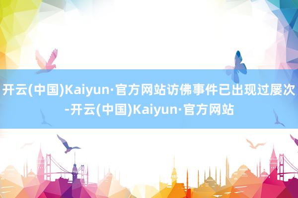 开云(中国)Kaiyun·官方网站访佛事件已出现过屡次-开云(中国)Kaiyun·官方网站