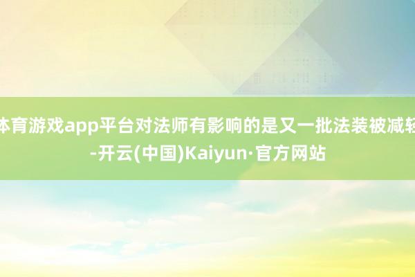 体育游戏app平台对法师有影响的是又一批法装被减轻-开云(中国)Kaiyun·官方网站