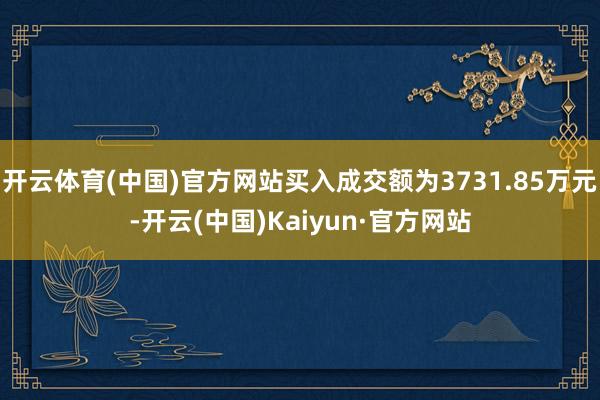 开云体育(中国)官方网站买入成交额为3731.85万元-开云