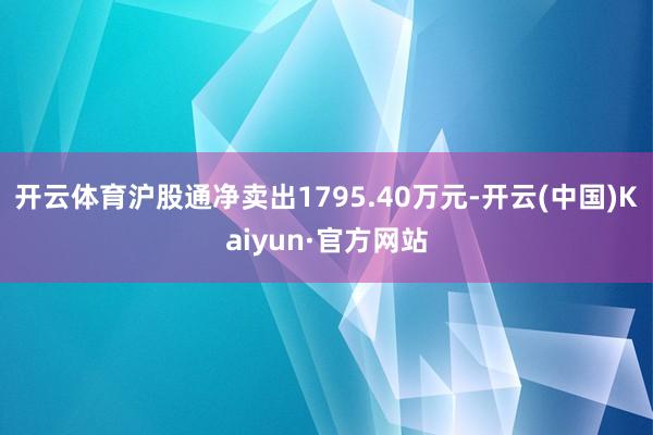 开云体育沪股通净卖出1795.40万元-开云(中国)Kaiy