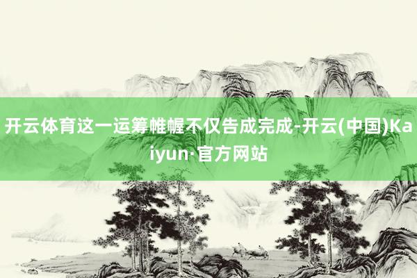 开云体育这一运筹帷幄不仅告成完成-开云(中国)Kaiyun·官方网站