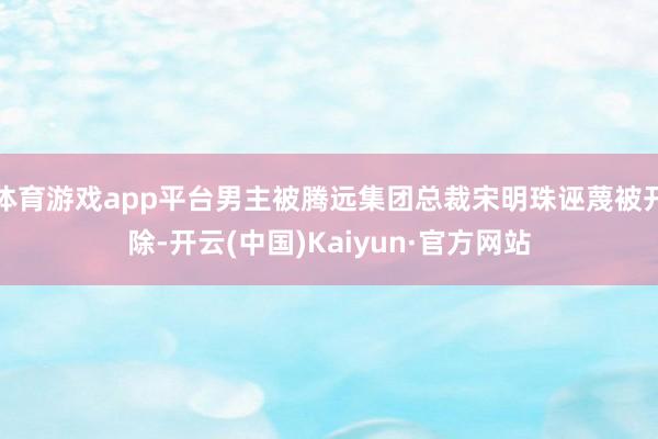 体育游戏app平台男主被腾远集团总裁宋明珠诬蔑被开除-开云(