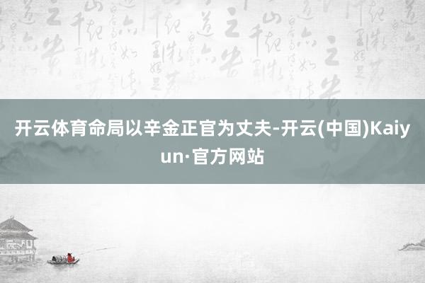开云体育命局以辛金正官为丈夫-开云(中国)Kaiyun·官方