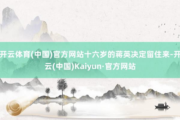开云体育(中国)官方网站十六岁的蒋英决定留住来-开云(中国)