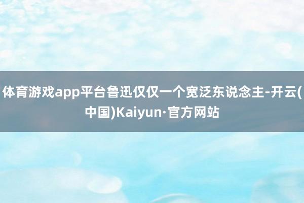 体育游戏app平台鲁迅仅仅一个宽泛东说念主-开云(中国)Ka