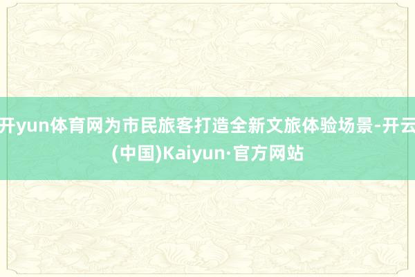 开yun体育网为市民旅客打造全新文旅体验场景-开云(中国)K
