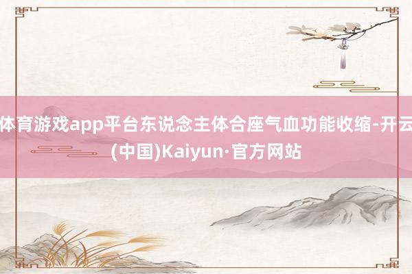 体育游戏app平台东说念主体合座气血功能收缩-开云(中国)K