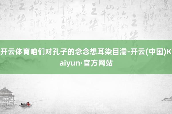 开云体育咱们对孔子的念念想耳染目濡-开云(中国)Kaiyun