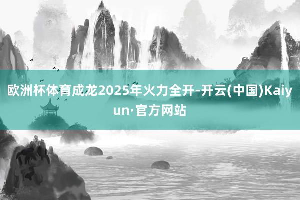 欧洲杯体育成龙2025年火力全开-开云(中国)Kaiyun·官方网站