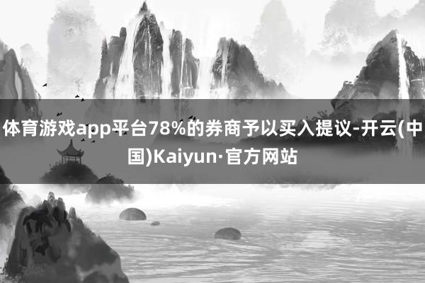 体育游戏app平台78%的券商予以买入提议-开云(中国)Kaiyun·官方网站