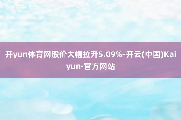 开yun体育网股价大幅拉升5.09%-开云(中国)Kaiyun·官方网站