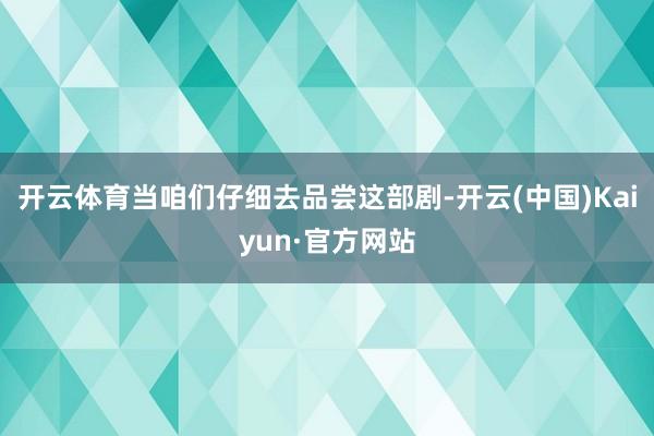 开云体育当咱们仔细去品尝这部剧-开云(中国)Kaiyun·官方网站