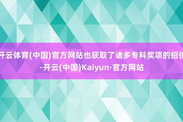 开云体育(中国)官方网站也获取了诸多专科奖项的招供-开云(中国)Kaiyun·官方网站