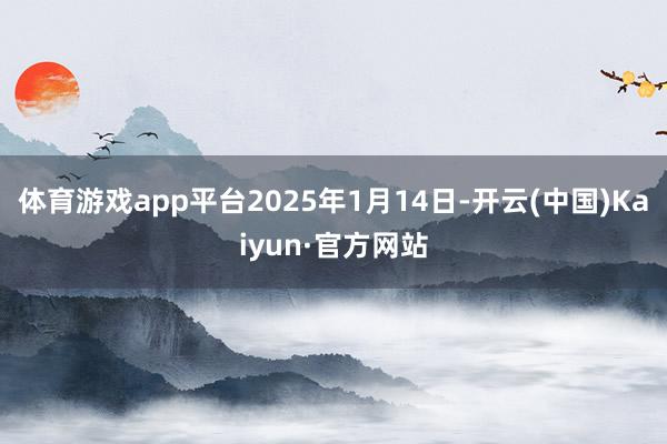 体育游戏app平台2025年1月14日-开云(中国)Kaiyun·官方网站