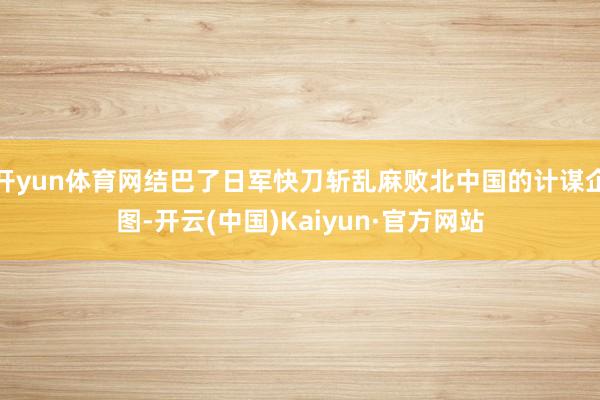 开yun体育网结巴了日军快刀斩乱麻败北中国的计谋企图-开云(中国)Kaiyun·官方网站