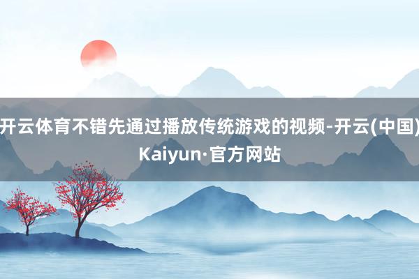开云体育不错先通过播放传统游戏的视频-开云(中国)Kaiyun·官方网站