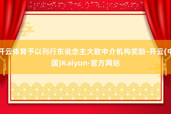 开云体育予以刊行东说念主大致中介机构奖励-开云(中国)Kai