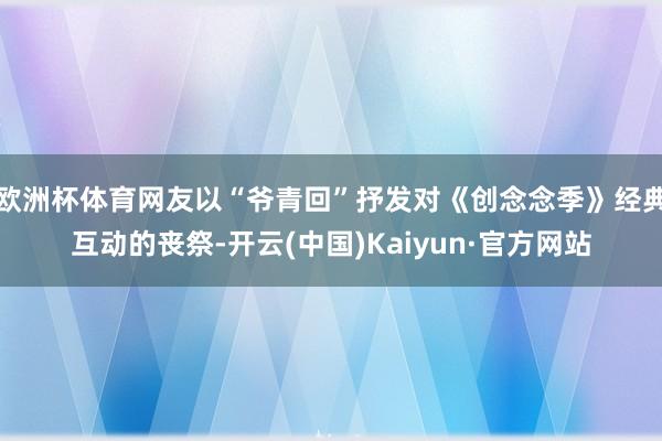 欧洲杯体育网友以“爷青回”抒发对《创念念季》经典互动的丧祭-
