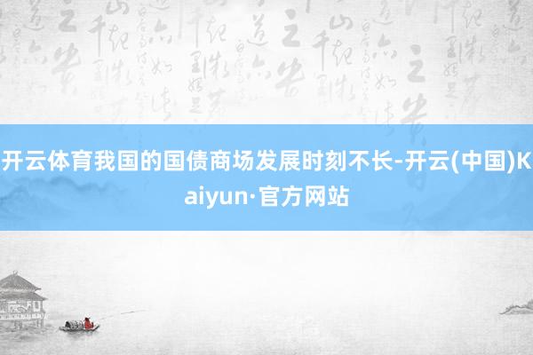 开云体育我国的国债商场发展时刻不长-开云(中国)Kaiyun